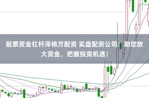股票资金杠杆泽杨方配资 实盘配资公司：助您放大资金，把握投资机遇！