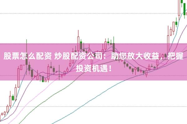 股票怎么配资 炒股配资公司:助您放大收益,把握投资机遇!