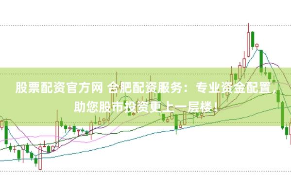 股票配资官方网 合肥配资服务:专业资金配置,助您股市投资更上一层楼!