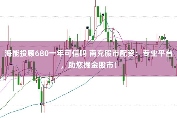 海能投顾680一年可信吗 南充股市配资：专业平台，助您掘金股市！
