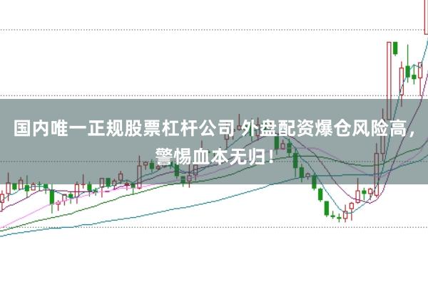 国内唯一正规股票杠杆公司 外盘配资爆仓风险高，警惕血本无归！
