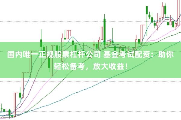 国内唯一正规股票杠杆公司 基金考试配资：助你轻松备考，放大收益！