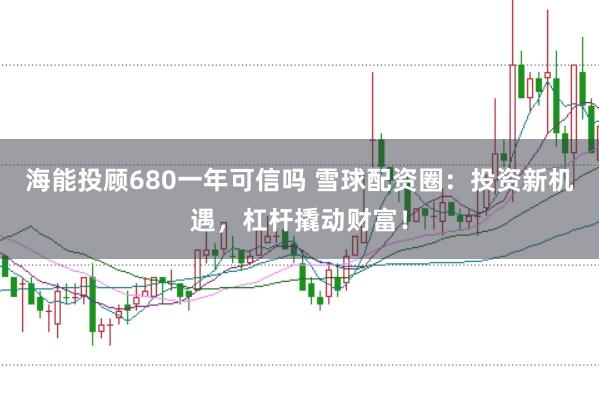 海能投顾680一年可信吗 雪球配资圈：投资新机遇，杠杆撬动财富！