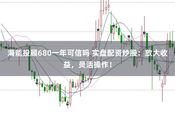 海能投顾680一年可信吗 实盘配资炒股：放大收益，灵活操作！