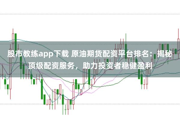 股市教练app下载 原油期货配资平台排名：揭秘顶级配资服务，助力投资者稳健盈利