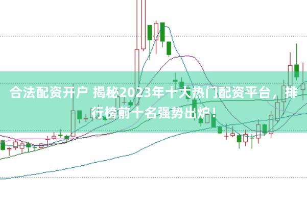 合法配资开户 揭秘2023年十大热门配资平台，排行榜前十名强势出炉！