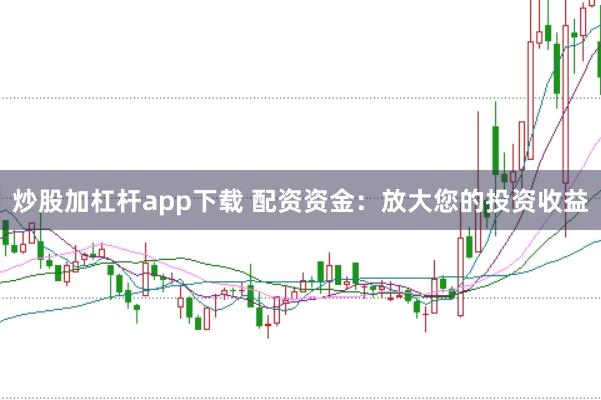 炒股加杠杆app下载 配资资金：放大您的投资收益