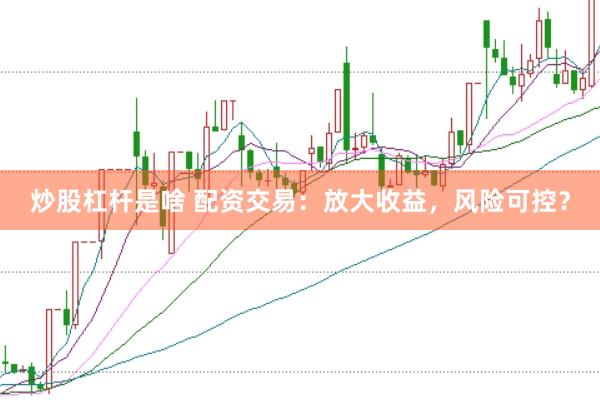 炒股杠杆是啥 配资交易：放大收益，风险可控？
