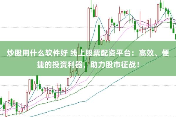 炒股用什么软件好 线上股票配资平台：高效、便捷的投资利器，助力股市征战！