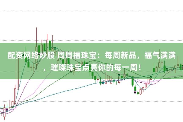 配资网络炒股 周周福珠宝:每周新品,福气满满,璀璨珠宝点亮你的每一周!