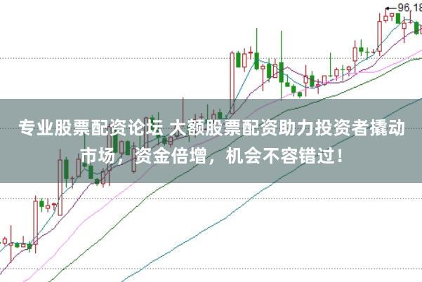 专业股票配资论坛 大额股票配资助力投资者撬动市场，资金倍增，机会不容错过！