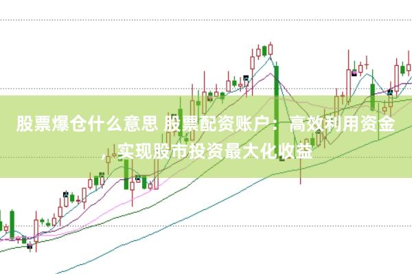 股票爆仓什么意思 股票配资账户：高效利用资金，实现股市投资最大化收益