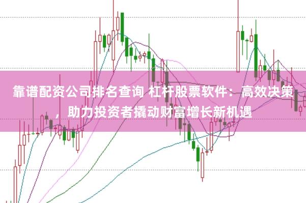 靠谱配资公司排名查询 杠杆股票软件：高效决策，助力投资者撬动财富增长新机遇