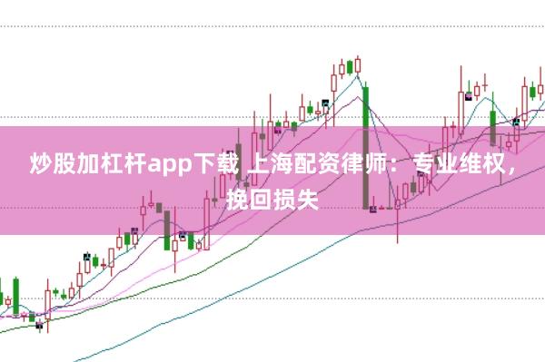 炒股加杠杆app下载 上海配资律师：专业维权，挽回损失