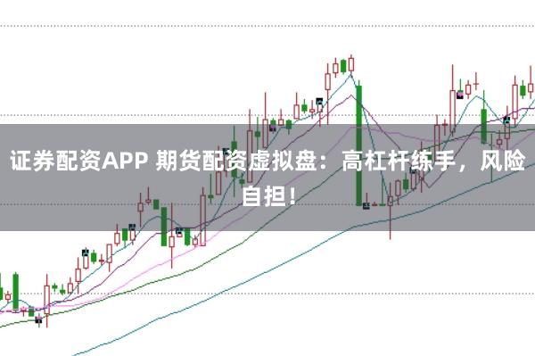 证券配资APP 期货配资虚拟盘：高杠杆练手，风险自担！