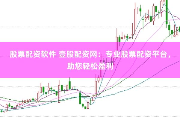 股票配资软件 壹股配资网：专业股票配资平台，助您轻松盈利