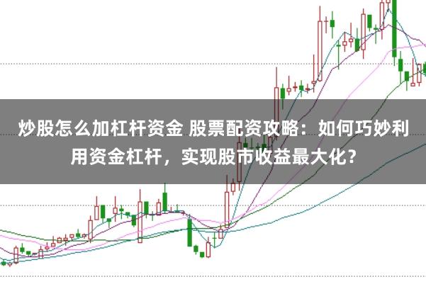炒股怎么加杠杆资金 股票配资攻略：如何巧妙利用资金杠杆，实现股市收益最大化？