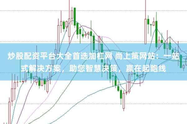 炒股配资平台大全首选加杠网 尚上策网站：一站式解决方案，助您智慧决策，赢在起跑线