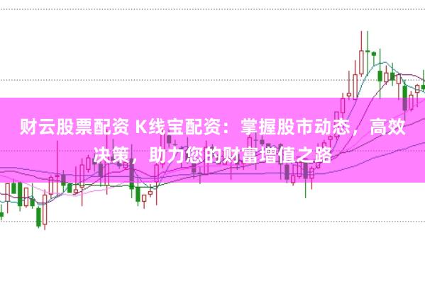 财云股票配资 K线宝配资：掌握股市动态，高效决策，助力您的财富增值之路