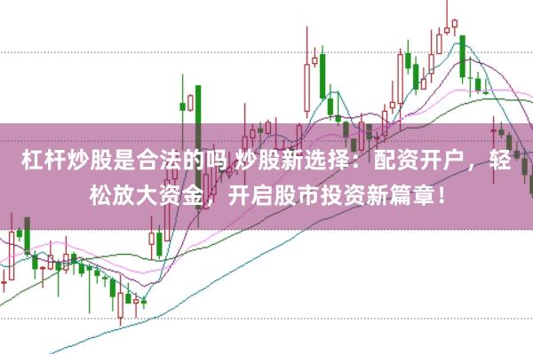 杠杆炒股是合法的吗 炒股新选择：配资开户，轻松放大资金，开启股市投资新篇章！