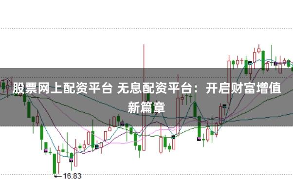 股票网上配资平台 无息配资平台：开启财富增值新篇章
