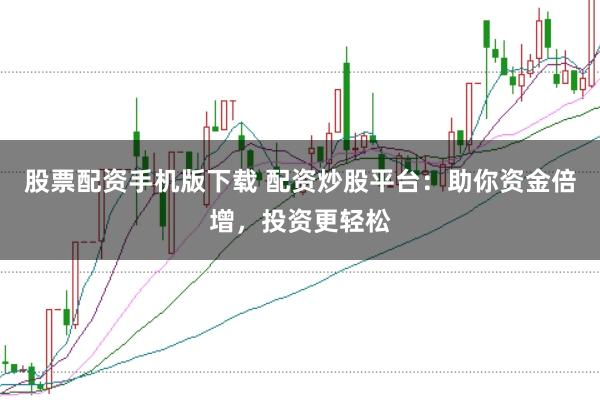 股票配资手机版下载 配资炒股平台：助你资金倍增，投资更轻松