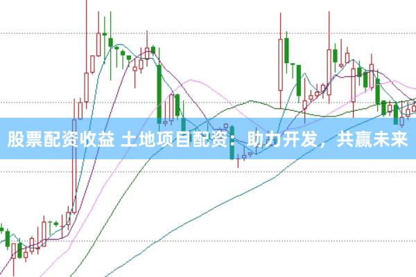 股票配资收益 土地项目配资：助力开发，共赢未来