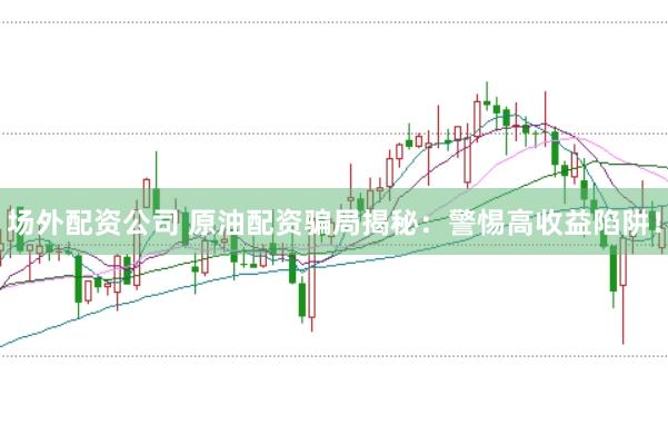 场外配资公司 原油配资骗局揭秘:警惕高收益陷阱!