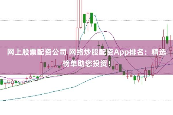 网上股票配资公司 网络炒股配资App排名：精选榜单助您投资！