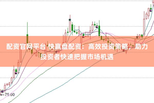 配资官网平台 快赢盘配资：高效投资策略，助力投资者快速把握市场机遇