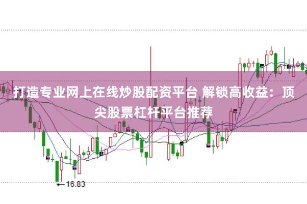 打造专业网上在线炒股配资平台 解锁高收益：顶尖股票杠杆平台推荐