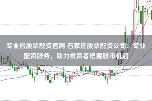 专业的股票配资官网 石家庄股票配资公司：专业配资服务，助力投资者把握股市机遇