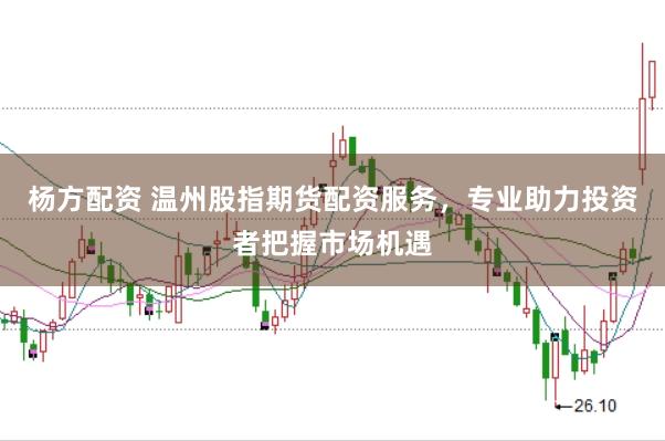 杨方配资 温州股指期货配资服务，专业助力投资者把握市场机遇