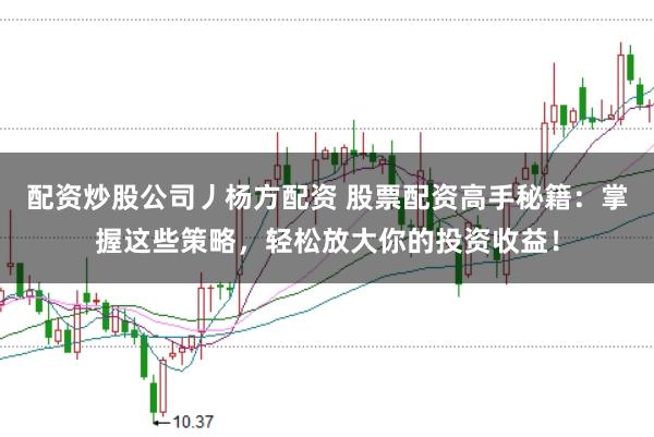 配资炒股公司丿杨方配资 股票配资高手秘籍：掌握这些策略，轻松放大你的投资收益！