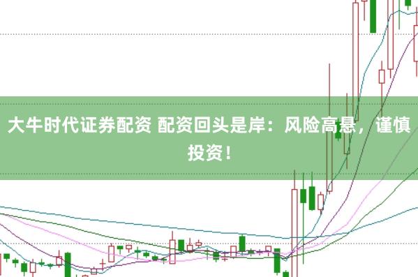大牛时代证券配资 配资回头是岸：风险高悬，谨慎投资！