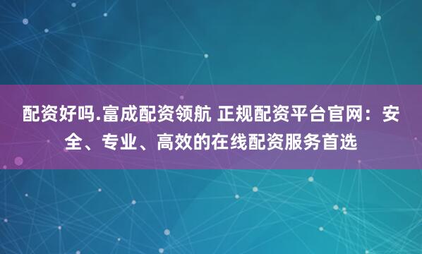 配资好吗.富成配资领航 正规配资平台官网:安全、专业、高效的在线配资服务首选