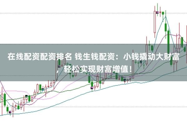 在线配资配资排名 钱生钱配资：小钱撬动大财富，轻松实现财富增值！