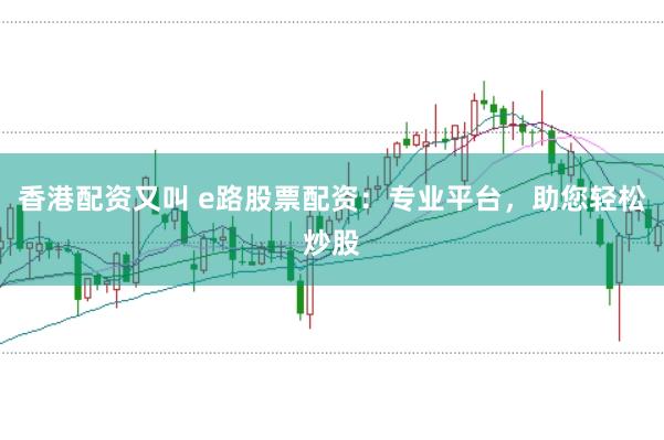 香港配资又叫 e路股票配资：专业平台，助您轻松炒股