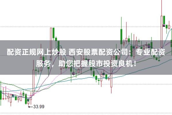配资正规网上炒股 西安股票配资公司：专业配资服务，助您把握股市投资良机！