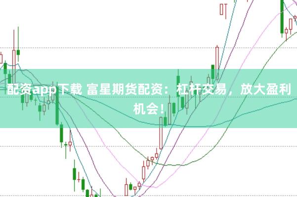 配资app下载 富星期货配资：杠杆交易，放大盈利机会！