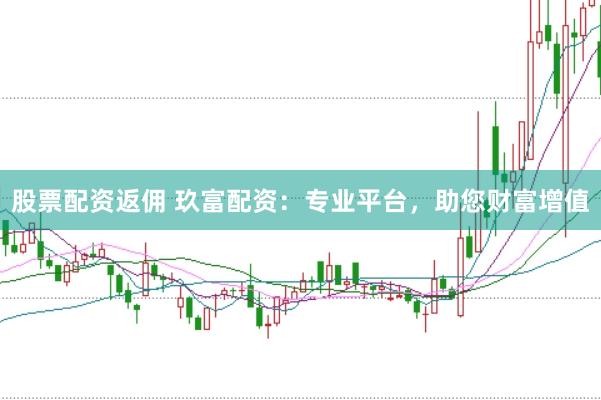 股票配资返佣 玖富配资：专业平台，助您财富增值