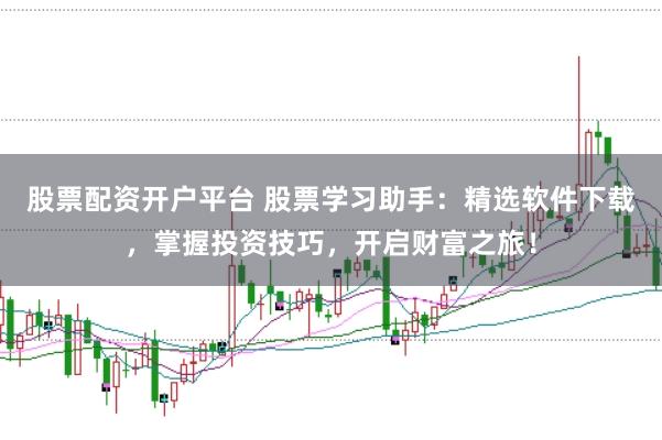 股票配资开户平台 股票学习助手：精选软件下载，掌握投资技巧，开启财富之旅！