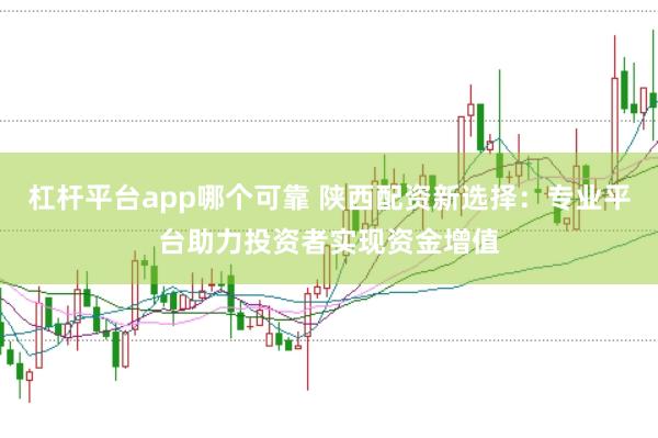 杠杆平台app哪个可靠 陕西配资新选择：专业平台助力投资者实现资金增值