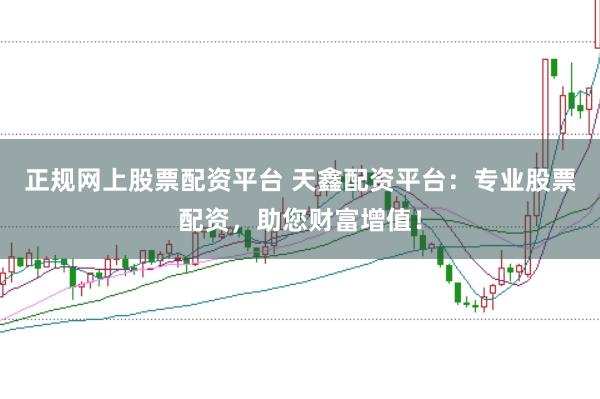 正规网上股票配资平台 天鑫配资平台:专业股票配资,助您财富增值!