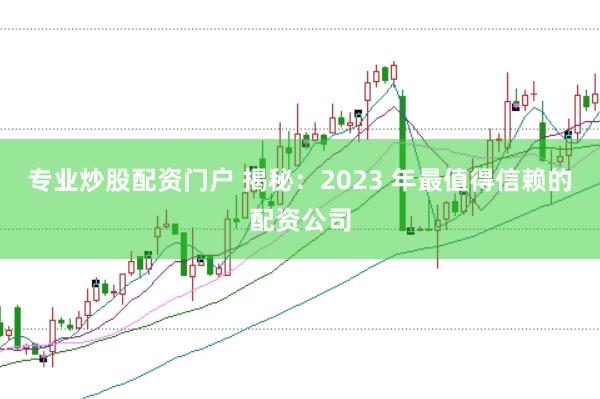 专业炒股配资门户 揭秘：2023 年最值得信赖的配资公司