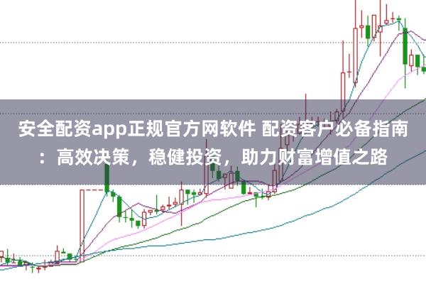 安全配资app正规官方网软件 配资客户必备指南:高效决策,稳健投资,助力财富增值之路