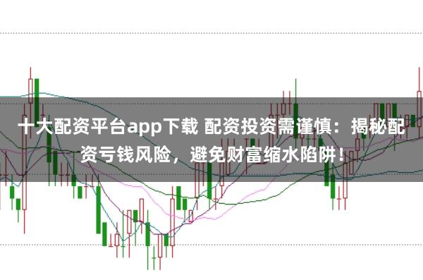 十大配资平台app下载 配资投资需谨慎:揭秘配资亏钱风险,避免财富缩水陷阱!