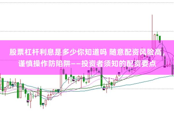 股票杠杆利息是多少你知道吗 随意配资风险高，谨慎操作防陷阱——投资者须知的配资要点