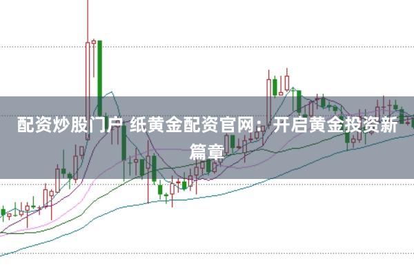 配资炒股门户 纸黄金配资官网：开启黄金投资新篇章