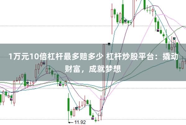 1万元10倍杠杆最多赔多少 杠杆炒股平台：撬动财富，成就梦想
